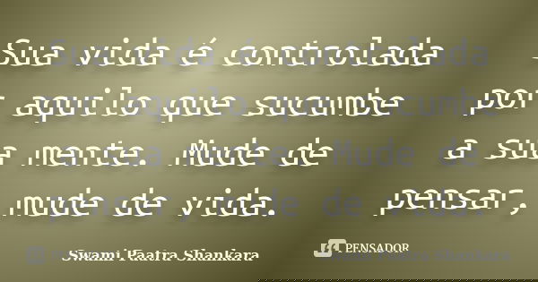 Sua vida é controlada por aquilo que sucumbe a sua mente. Mude de pensar, mude de vida.... Frase de Swami Paatra Shankara.