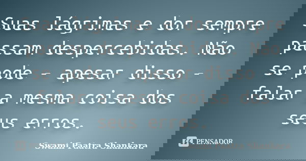 Suas lágrimas e dor sempre passam despercebidas. Não se pode - apesar disso - falar a mesma coisa dos seus erros.... Frase de Swami Paatra Shankara.