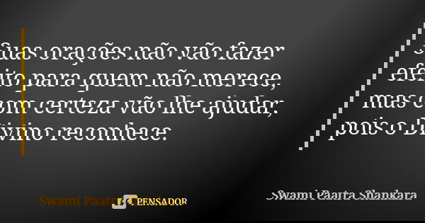Suas orações não vão fazer efeito para quem não merece, mas com certeza vão lhe ajudar, pois o Divino reconhece.... Frase de Swami Paatra Shankara.