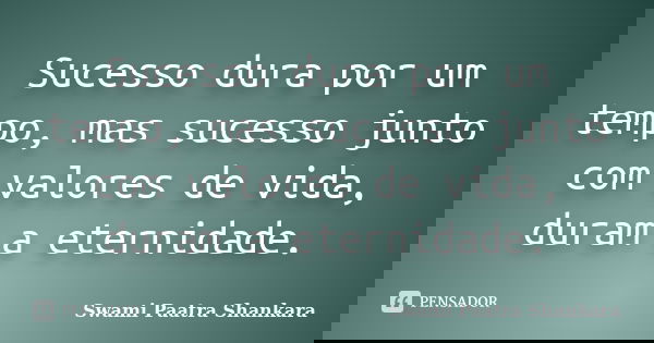 Sucesso dura por um tempo, mas sucesso junto com valores de vida, duram a eternidade.... Frase de Swami Paatra Shankara.