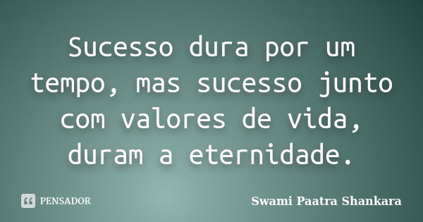 Sucesso dura por um tempo, mas sucesso junto com valores de vida, duram a eternidade.... Frase de Swami Paatra Shankara.