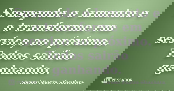 Suspende o lamento e o transforme em serviço ao próximo. Todos sairão ganhando.... Frase de Swami Paatra Shankara.