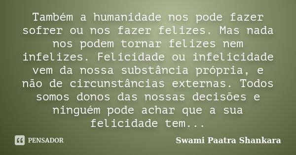 Também a humanidade nos pode fazer sofrer ou nos fazer felizes. Mas nada nos podem tornar felizes nem infelizes. Felicidade ou infelicidade vem da nossa substân... Frase de Swami Paatra Shankara.