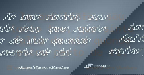 Te amo tanto, sou tanto teu, que sinto falta de mim quando estou perto de ti.... Frase de Swami Paatra Shankara.