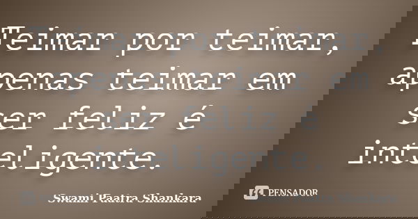 Teimar por teimar, apenas teimar em ser feliz é inteligente.... Frase de Swami Paatra Shankara.