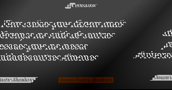 Tem coisas que fazem mais diferença na vida de outras pessoas que na nossa. #viveravidadosoutros #menos... Frase de Swami Paatra Shankara.