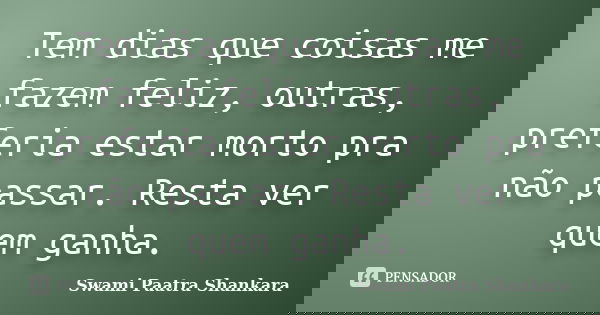 Tem dias que coisas me fazem feliz, outras, preferia estar morto pra não passar. Resta ver quem ganha.... Frase de Swami Paatra Shankara.