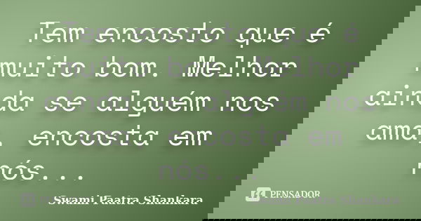 Tem encosto que é muito bom. Melhor ainda se alguém nos ama, encosta em nós...... Frase de Swami Paatra Shankara.