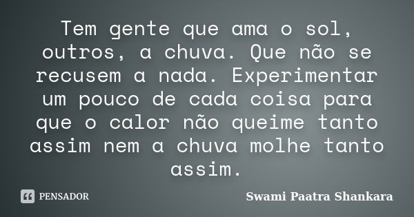 Tem gente que ama o sol, outros, a chuva. Que não se recusem a nada. Experimentar um pouco de cada coisa para que o calor não queime tanto assim nem a chuva mol... Frase de Swami Paatra Shankara.