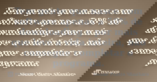 Tem gente que nasce com software apenas a 50% de downloading e por mais que leve a vida inteira, não consegue completar o programa.... Frase de Swami Paatra Shankara.