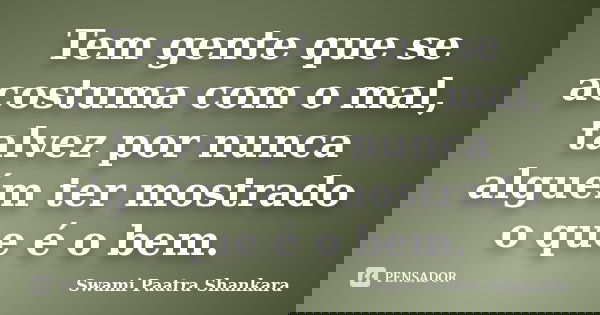 Tem gente que se acostuma com o mal, talvez por nunca alguém ter mostrado o que é o bem.... Frase de Swami Paatra Shankara.