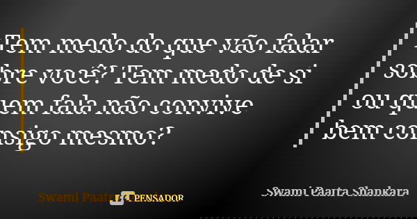 Tem medo do que vão falar sobre você? Tem medo de si ou quem fala não convive bem consigo mesmo?... Frase de Swami Paatra Shankara.