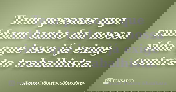 Tem pessoas que cuidam tanto da nossa vida que isso já exige contrato trabalhista.... Frase de Swami Paatra Shankara.