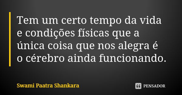 Tem um certo tempo da vida e condições físicas que a única coisa que nos alegra é o cérebro ainda funcionando.... Frase de Swami Paatra Shankara.