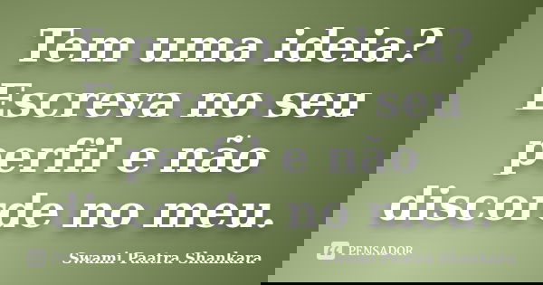 Tem uma ideia? Escreva no seu perfil e não discorde no meu.... Frase de Swami Paatra Shankara.