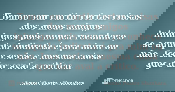 Temor em curtir certas coisas dos meus amigos / inimigos pois nunca reconheço se aquela indireta é pra mim ou não. Isso seria a mesma coisa que dar aval a críti... Frase de Swami Paatra Shankara.