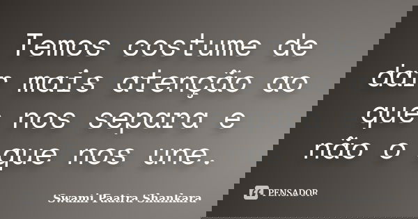 Temos costume de dar mais atenção ao que nos separa e não o que nos une.... Frase de Swami Paatra Shankara.