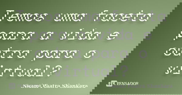 Temos uma faceta para a vida e outra para o virtual?... Frase de Swami Paatra Shankara.