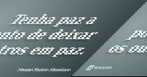 Tenha paz a ponto de deixar os outros em paz.... Frase de Swami Paatra Shankara.