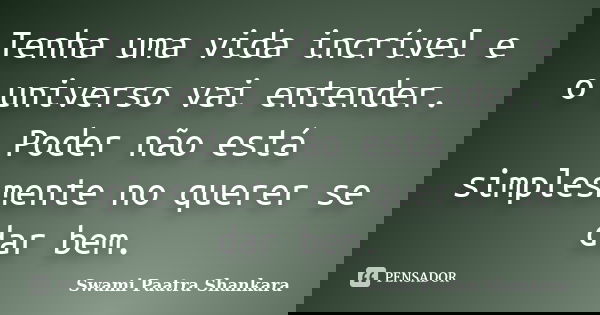 Tenha uma vida incrível e o universo vai entender. Poder não está simplesmente no querer se dar bem.... Frase de Swami Paatra Shankara.
