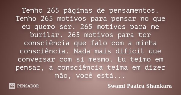 Tenho 265 páginas de pensamentos. Tenho 265 motivos para pensar no que eu quero ser. 265 motivos para me burilar. 265 motivos para ter consciência que falo com ... Frase de Swami Paatra Shankara.