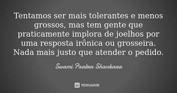 Tentamos ser mais tolerantes e menos grossos, mas tem gente que praticamente implora de joelhos por uma resposta irônica ou grosseira. Nada mais justo que atend... Frase de Swami Paatra Shankara.