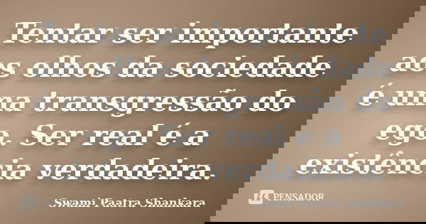 Tentar ser importante aos olhos da sociedade é uma transgressão do ego. Ser real é a existência verdadeira.... Frase de Swami Paatra Shankara.