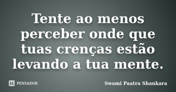 Tente ao menos perceber onde que tuas crenças estão levando a tua mente.... Frase de Swami Paatra Shankara.