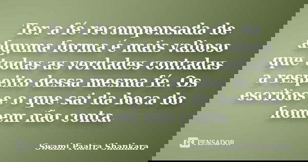 Ter a fé recompensada de alguma forma é mais valioso que todas as verdades contadas a respeito dessa mesma fé. Os escritos e o que sai da boca do homem não cont... Frase de Swami Paatra Shankara.