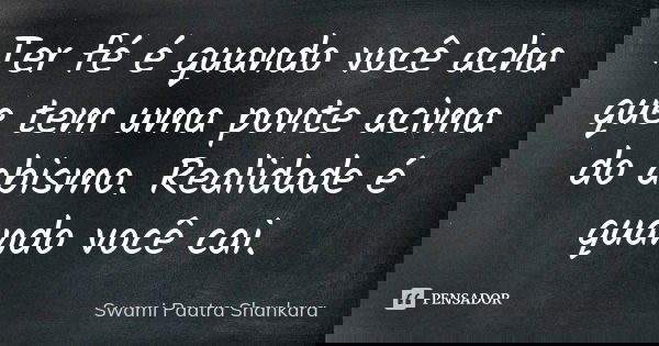Ter fé é quando você acha que tem uma ponte acima do abismo. Realidade é quando você cai.... Frase de Swami Paatra Shankara.