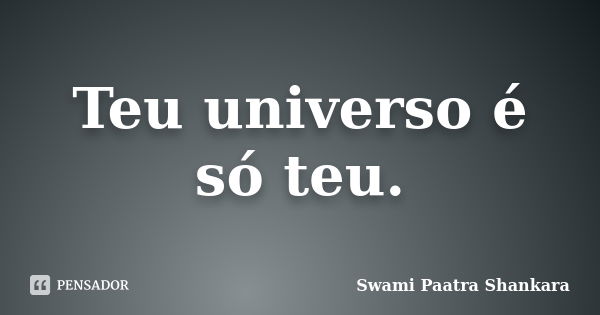 Teu universo é só teu.... Frase de Swami Paatra Shankara.