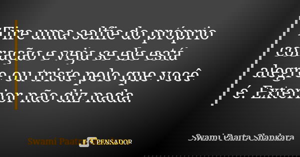 Tire uma selfie do próprio coração e veja se ele está alegre ou triste pelo que você é. Exterior não diz nada.... Frase de Swami Paatra Shankara.