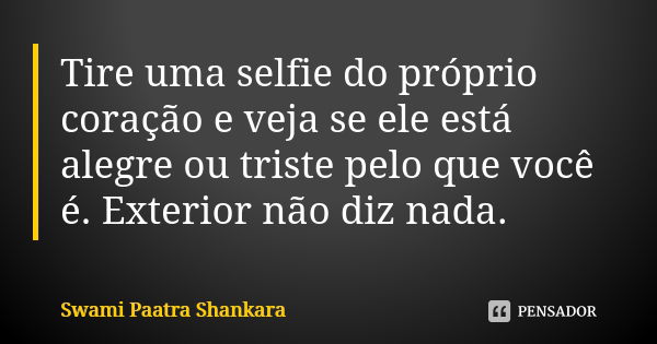 Tire uma selfie do próprio coração e veja se ele está alegre ou triste pelo que você é. Exterior não diz nada.... Frase de Swami Paatra Shankara.