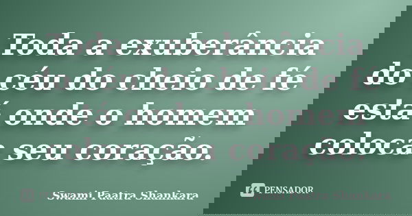Toda a exuberância do céu do cheio de fé está onde o homem coloca seu coração.... Frase de Swami Paatra Shankara.