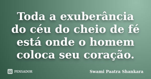 Toda a exuberância do céu do cheio de fé está onde o homem coloca seu coração.... Frase de Swami Paatra Shankara.