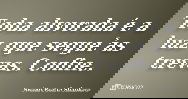 Toda alvorada é a luz que segue às trevas. Confie.... Frase de Swami Paatra Shankara.