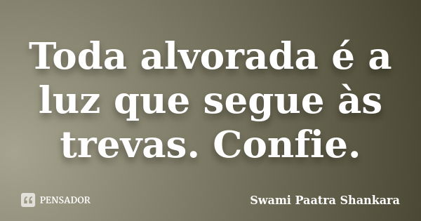 Toda alvorada é a luz que segue às trevas. Confie.... Frase de Swami Paatra Shankara.