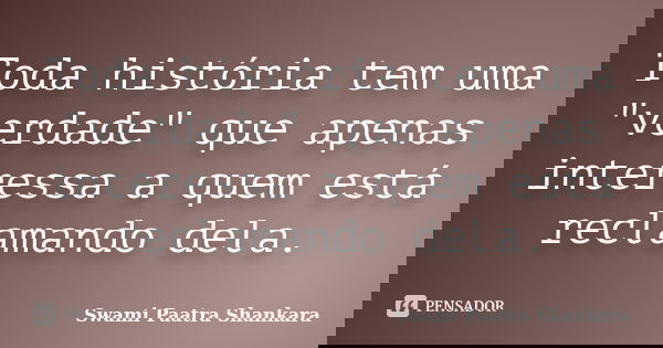 Toda história tem uma "verdade" que apenas interessa a quem está reclamando dela.... Frase de Swami Paatra Shankara.