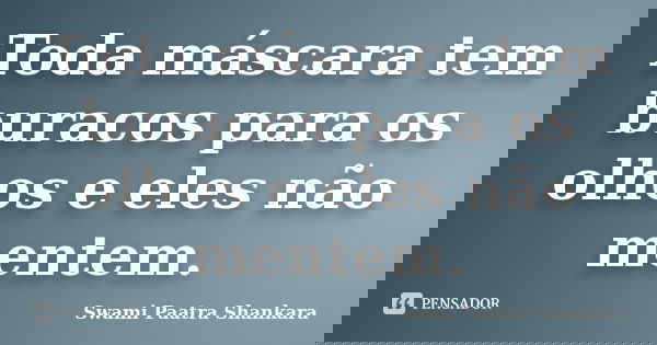 Toda máscara tem buracos para os olhos e eles não mentem.... Frase de Swami Paatra Shankara.