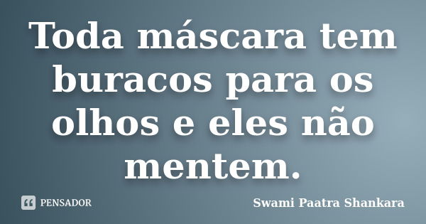 Toda máscara tem buracos para os olhos e eles não mentem.... Frase de Swami Paatra Shankara.