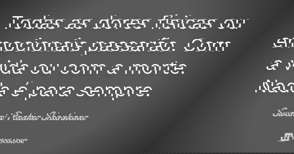 Todas as dores físicas ou emocionais passarão. Com a vida ou com a morte. Nada é para sempre.... Frase de Swami Paatra Shankara.
