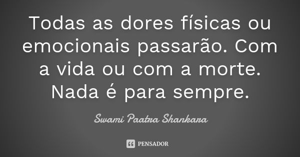 Todas as dores físicas ou emocionais passarão. Com a vida ou com a morte. Nada é para sempre.... Frase de Swami Paatra Shankara.