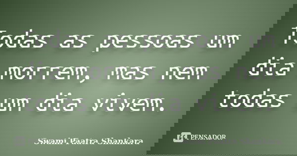 Todas as pessoas um dia morrem, mas nem todas um dia vivem.... Frase de Swami Paatra Shankara.
