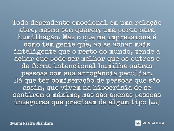 Todo dependente emocional em uma relação abre, mesmo sem querer, uma porta para humilhação. Mas o que me impressiona é como tem gente que, ao se achar mais inte... Frase de Swami Paatra Shankara.