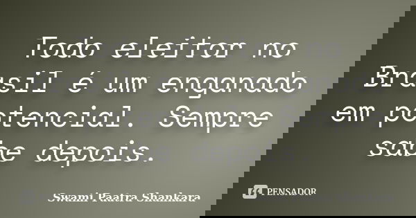 Todo eleitor no Brasil é um enganado em potencial. Sempre sabe depois.... Frase de Swami Paatra Shankara.