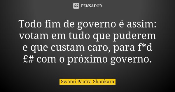 Todo fim de governo é assim: votam em tudo que puderem e que custam caro, para f*d£# com o próximo governo.... Frase de Swami Paatra Shankara.