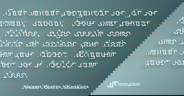 Todo mundo pergunta se já se formou, casou, teve uma penca de filhos, algo assim como uma lista de coisas que todo mundo tem que fazer. Ninguém quer saber se é ... Frase de Swami Paatra Shankara.