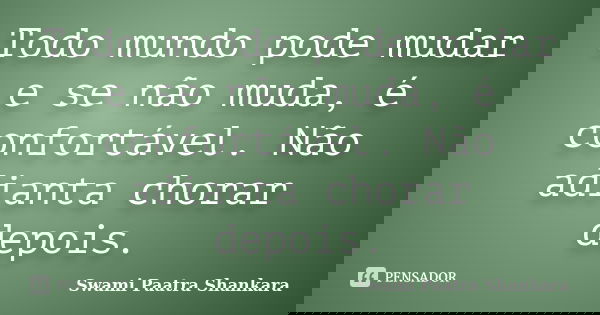 Todo mundo pode mudar e se não muda, é confortável. Não adianta chorar depois.... Frase de Swami Paatra Shankara.