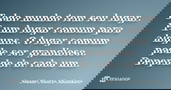 Todo mundo tem seu lugar. E um lugar comum para alguns. O lugar comum pode ser grandioso. Depende de cada um.... Frase de Swami Paatra Shankara.