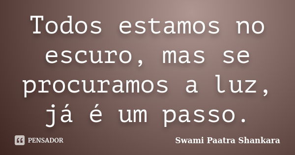 Todos estamos no escuro, mas se procuramos a luz, já é um passo.... Frase de Swami Paatra Shankara.